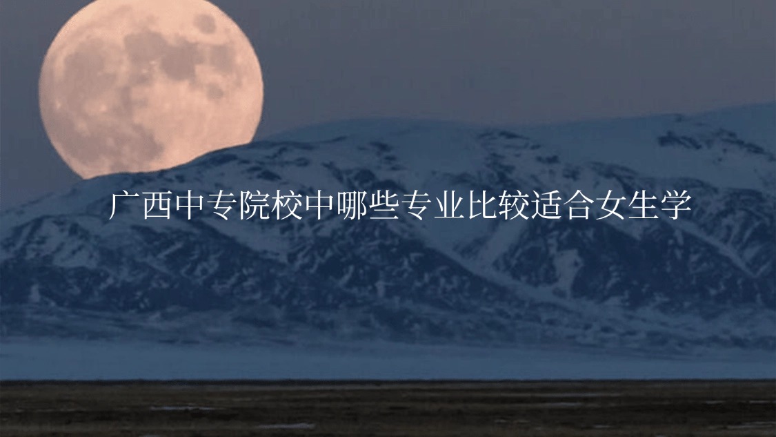 廣西中專院校中哪些專業(yè)比較適合女生學(xué)