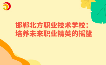 邯鄲北方職業(yè)技術(shù)學(xué)校：培養(yǎng)未來職業(yè)精英的搖籃.png