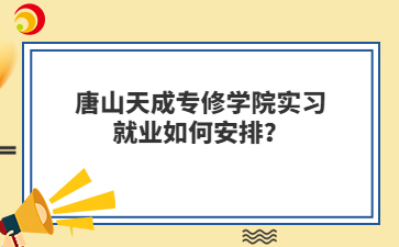 唐山天成專(zhuān)修學(xué)院實(shí)習(xí)就業(yè)如何安排？