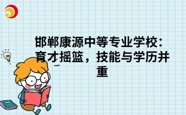 _邯鄲康源中等專業(yè)學(xué)校：育才搖籃，技能與學(xué)歷并重.png