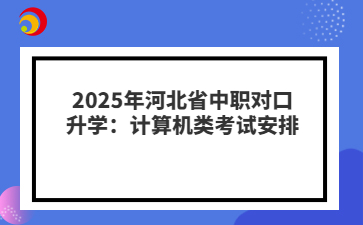 2025年河北省中職對(duì)口升學(xué)：計(jì)算機(jī)類(lèi)考試安排