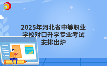 2025年河北省中等職業(yè)學(xué)校對口升學(xué)專業(yè)考試安排出爐