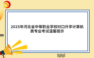 2025年河北省中等職業(yè)學(xué)校對(duì)口升學(xué)計(jì)算機(jī)類專業(yè)考試溫馨提示