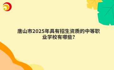 唐山市2025年具有招生資質(zhì)的中等職業(yè)學(xué)校有哪些?