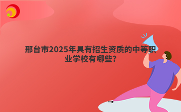 邢臺(tái)市2025年具有招生資質(zhì)的中等職業(yè)學(xué)校有哪些?