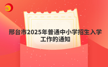 邢臺市2025年普通中小學(xué)招生入學(xué)工作的通知