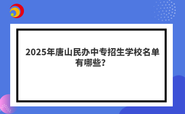 2025年唐山民辦中專招生學校名單有哪些？