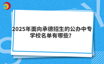 2025年面向承德招生的公辦中專學(xué)校名單有哪些？