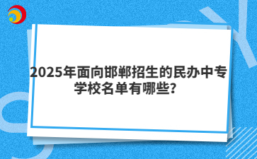 2025年面向邯鄲招生的民辦中專學校名單有哪些？