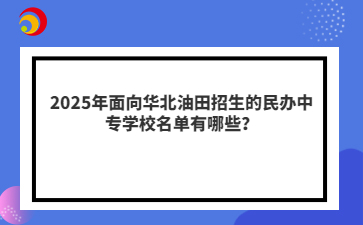 2025年面向華北油田招生的民辦中專學(xué)校名單有哪些？
