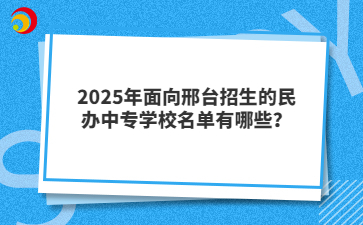 2025年面向邢臺招生的民辦中專學校名單有哪些？