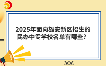 2025年面向雄安新區(qū)招生的民辦中專學(xué)校名單有哪些？