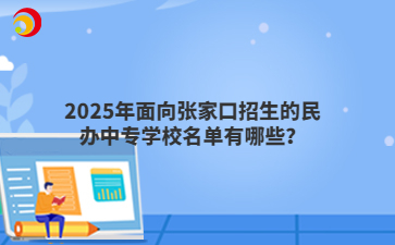 2025年面向張家口招生的民辦中專學(xué)校名單有哪些？