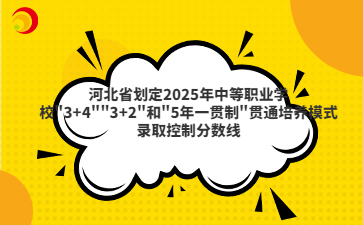 河北省劃定2025年"3+4""3+2"和"5年一貫制"貫通培養(yǎng)模式錄取控制分?jǐn)?shù)線