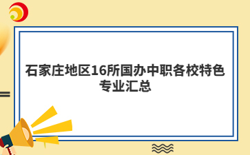 石家莊地區(qū)16所國(guó)辦中職各校特色專業(yè)匯總