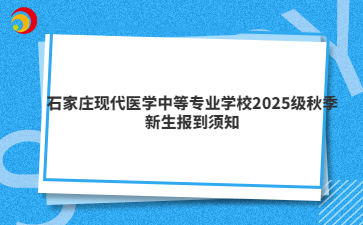 石家莊現(xiàn)代醫(yī)學(xué)中等專(zhuān)業(yè)學(xué)校2025級(jí)秋季新生報(bào)到須知