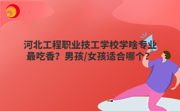 河北工程職業(yè)技工學(xué)校學(xué)啥專業(yè)最吃香？男孩/女孩適合哪個(gè)？