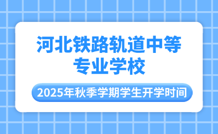 河北鐵路軌道中等專業(yè)學(xué)校2025年秋季學(xué)期學(xué)生開學(xué)時間