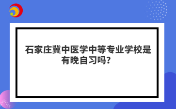 石家莊冀中醫(yī)學(xué)中等專業(yè)學(xué)校是有晚自習(xí)嗎？
