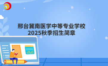 邢臺(tái)冀南醫(yī)學(xué)中等專(zhuān)業(yè)學(xué)校2025秋季招生簡(jiǎn)章
