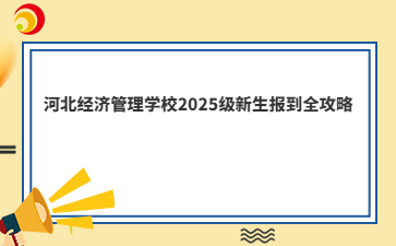 河北經(jīng)濟(jì)管理學(xué)校2025級(jí)新生報(bào)到全攻略