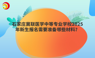 石家莊冀聯(lián)醫(yī)學(xué)中等專業(yè)學(xué)校2025年新生報名需要準(zhǔn)備哪些材料？