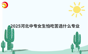 2025河北中專女生怕吃苦選什么專業(yè)