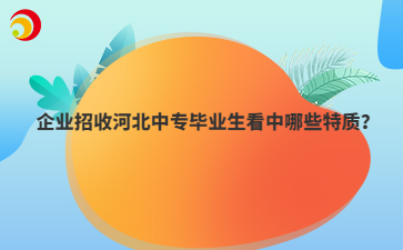 企業(yè)招收河北中專畢業(yè)生看中哪些特質(zhì)？