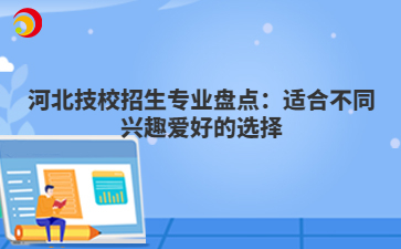 河北技校招生專業(yè)盤點：適合不同興趣愛好的選擇