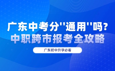 廣東中考分“通用”嗎？中職跨市報(bào)考全攻略