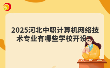 2025河北中職計(jì)算機(jī)網(wǎng)絡(luò)技術(shù)專業(yè)有哪些學(xué)校開設(shè)？