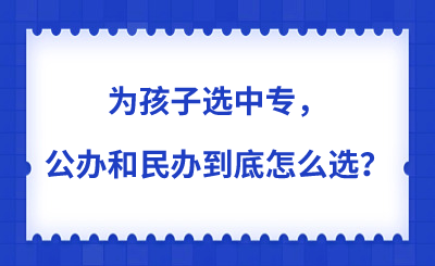 為孩子選中專，公辦和民辦到底怎么選？一篇講透所有門道！