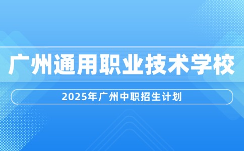 2025年廣州通用職業(yè)技術(shù)學校招生計劃