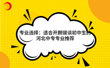 專業(yè)選擇：適合開朗健談初中生的河北中專專業(yè)推薦