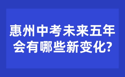 惠州中考未來五年會(huì)有哪些新變化?