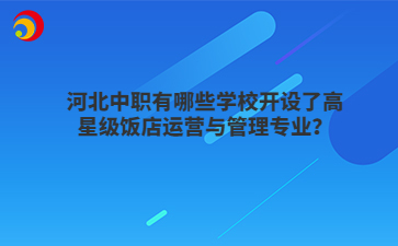 河北中職有哪些學(xué)校開設(shè)了高星級飯店運(yùn)營與管理專業(yè)？
