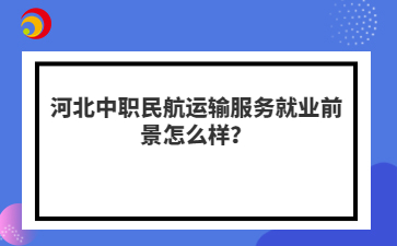 河北中職民航運(yùn)輸服務(wù)就業(yè)前景怎么樣？