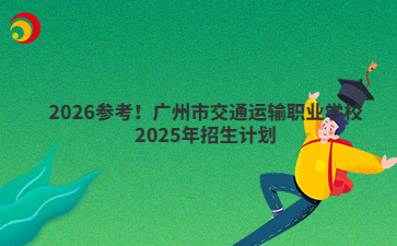2026參考！廣州市交通運(yùn)輸職業(yè)學(xué)校2025年招生計(jì)劃