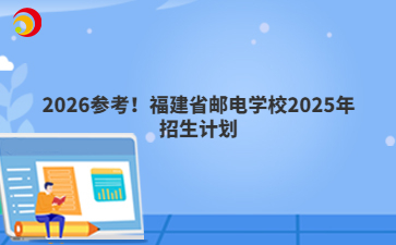 2026參考！福建省郵電學(xué)校2025年招生計(jì)劃