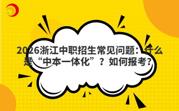 2026浙江中職招生常見問題：什么是“中本一體化”？如何報考？