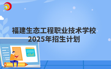 福建生態(tài)工程職業(yè)技術(shù)學(xué)校2025年招生計(jì)劃