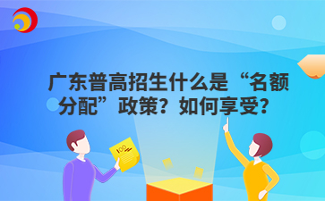 廣東普高招生什么是“名額分配”政策？如何享受？